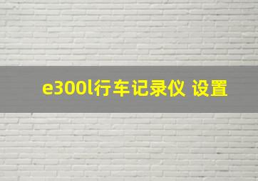 e300l行车记录仪 设置